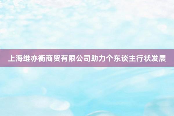 上海维亦衡商贸有限公司助力个东谈主行状发展
