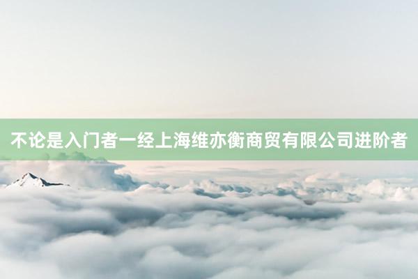 不论是入门者一经上海维亦衡商贸有限公司进阶者