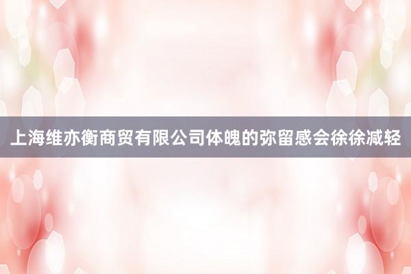 上海维亦衡商贸有限公司体魄的弥留感会徐徐减轻